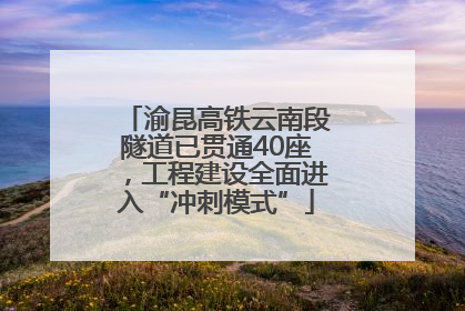渝昆高铁云南段隧道已贯通40座，工程建设全面进入“冲刺模式”