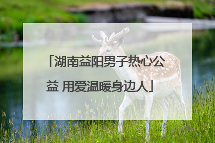 湖南益阳男子热心公益 用爱温暖身边人