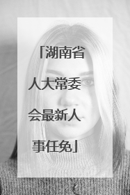 湖南省人大常委会最新人事任免