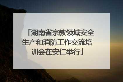 湖南省宗教领域安全生产和消防工作交流培训会在安仁举行