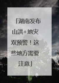 湖南发布山洪+地灾双预警！这些地方需要注意