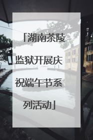 湖南茶陵监狱开展庆祝端午节系列活动