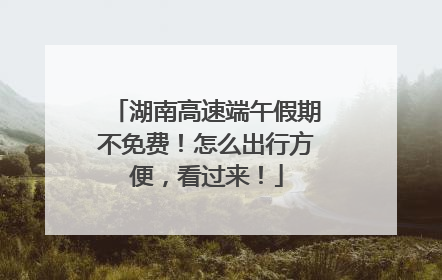 湖南高速端午假期不免费！怎么出行方便，看过来！