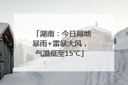 湖南：今日局地暴雨+雷暴大风，气温低至15℃