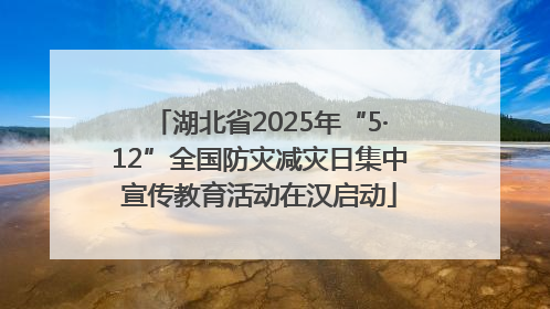 湖北省2025年“5·12”全国防灾减灾日集中宣传教育活动在汉启动