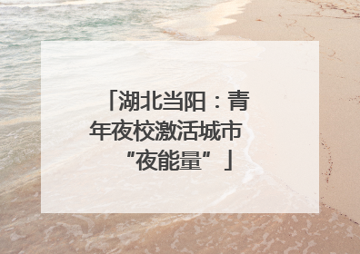 湖北当阳：青年夜校激活城市“夜能量”