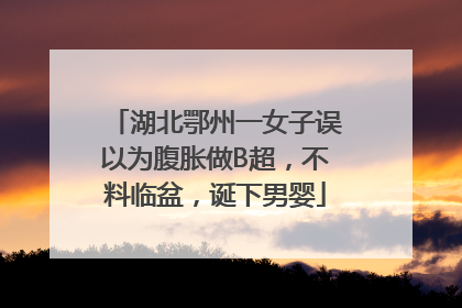 湖北鄂州一女子误以为腹胀做B超，不料临盆，诞下男婴
