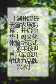 湖州温氏天露农场揭幕：开启中华土鸡文化体验新范式，羽毛球世界冠军郑思维助力品牌兴农