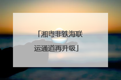 湘粤非铁海联运通道再升级