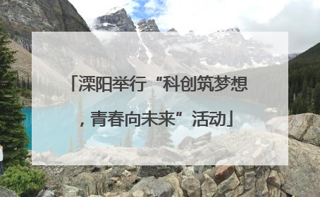 溧阳举行“科创筑梦想，青春向未来”活动