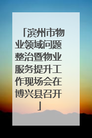 滨州市物业领域问题整治暨物业服务提升工作现场会在博兴县召开