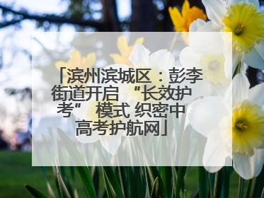 滨州滨城区：彭李街道开启 “长效护考” 模式 织密中高考护航网