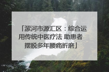 漯河市源汇区：综合运用传统中医疗法 助患者摆脱多年腰痛折磨