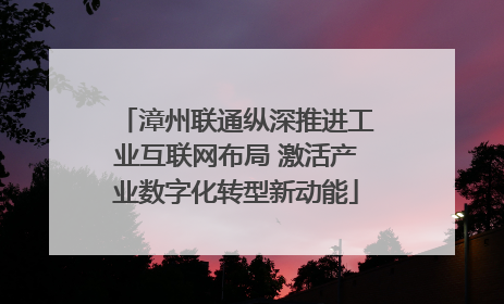 漳州联通纵深推进工业互联网布局 激活产业数字化转型新动能