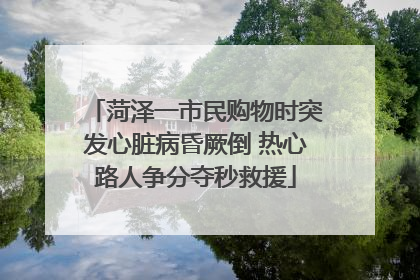 菏泽一市民购物时突发心脏病昏厥倒 热心路人争分夺秒救援