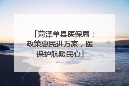 菏泽单县医保局：政策惠民进万家，医保护航暖民心
