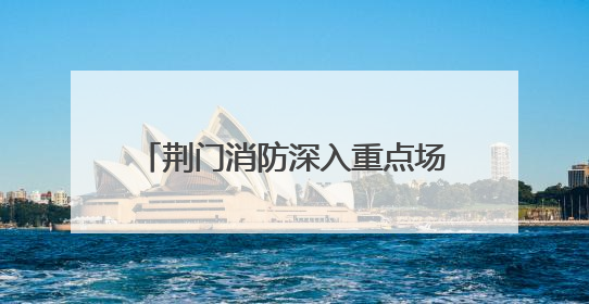 荆门消防深入重点场所开展节前专项检查