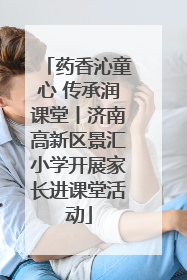 药香沁童心 传承润课堂丨济南高新区景汇小学开展家长进课堂活动