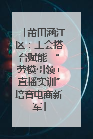 莆田涵江区：工会搭台赋能 “劳模引领+直播实训”培育电商新军