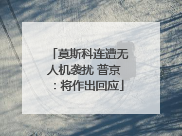 莫斯科连遭无人机袭扰 普京：将作出回应