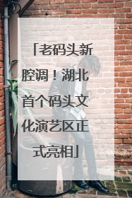老码头新腔调！湖北首个码头文化演艺区正式亮相