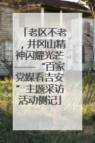 老区不老，井冈山精神闪耀光芒——“百家党媒看吉安”主题采访活动侧记