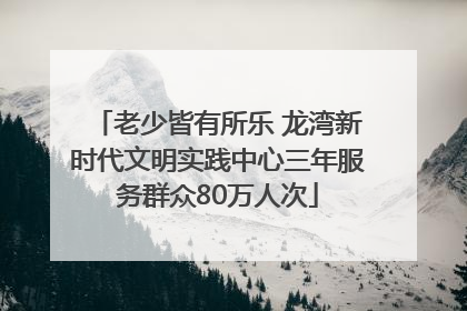 老少皆有所乐 龙湾新时代文明实践中心三年服务群众80万人次