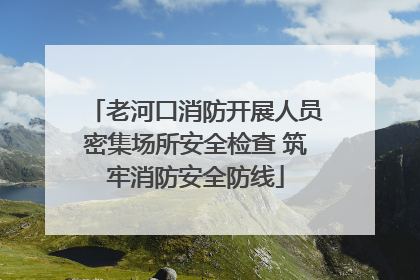 老河口消防开展人员密集场所安全检查 筑牢消防安全防线