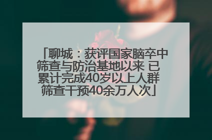 聊城：获评国家脑卒中筛查与防治基地以来 已累计完成40岁以上人群筛查干预40余万人次