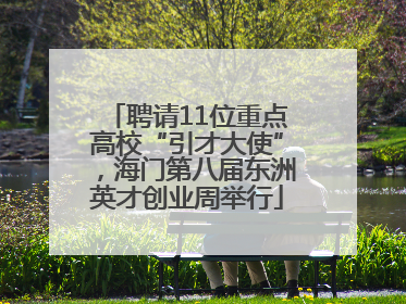 聘请11位重点高校“引才大使”，海门第八届东洲英才创业周举行
