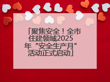 聚焦安全！全市住建领域2025年“安全生产月”活动正式启动