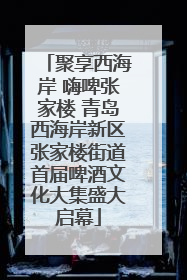 聚享西海岸 嗨啤张家楼 青岛西海岸新区张家楼街道首届啤酒文化大集盛大启幕
