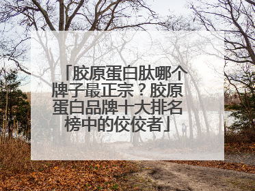 胶原蛋白肽哪个牌子最正宗？胶原蛋白品牌十大排名榜中的佼佼者