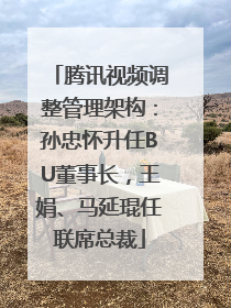 腾讯视频调整管理架构：孙忠怀升任BU董事长，王娟、马延琨任联席总裁