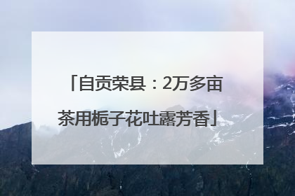 自贡荣县：2万多亩茶用栀子花吐露芳香