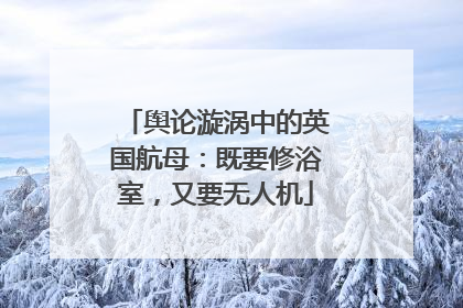 舆论漩涡中的英国航母：既要修浴室，又要无人机