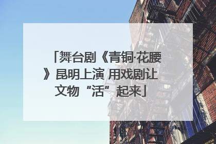 舞台剧《青铜·花腰》昆明上演 用戏剧让文物“活”起来