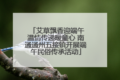 艾草飘香迎端午 温情传递暖童心 南通通州五接镇开展端午民俗传承活动