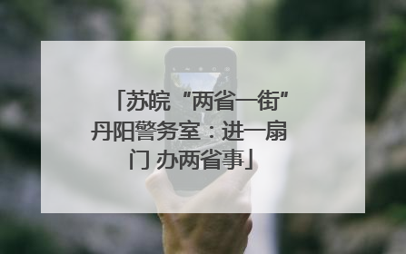 苏皖“两省一街”丹阳警务室：进一扇门 办两省事