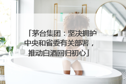 茅台集团：坚决拥护中央和省委有关部署，推动白酒回归初心