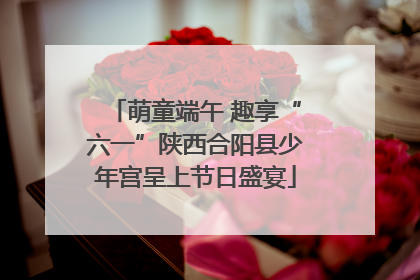 萌童端午 趣享“六一”陕西合阳县少年宫呈上节日盛宴