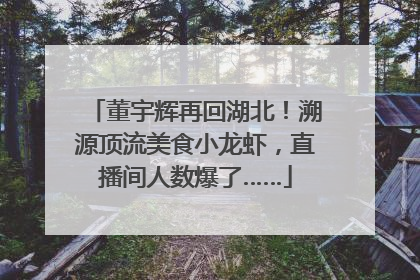 董宇辉再回湖北！溯源顶流美食小龙虾，直播间人数爆了……