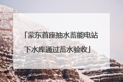 蒙东首座抽水蓄能电站下水库通过蓄水验收