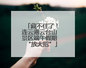 藏不住了！连云港云台山景区端午假期“放大招”