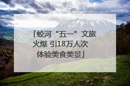 蛟河“五一”文旅火爆 引18万人次体验美食美景