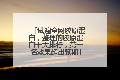 试遍全网胶原蛋白，整理的胶原蛋白十大排行，第一名效果超出预期