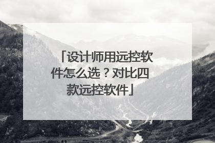 设计师用远控软件怎么选？对比四款远控软件
