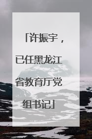 许振宇，已任黑龙江省教育厅党组书记