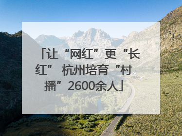 让“网红”更“长红” 杭州培育“村播”2600余人