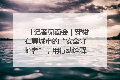 记者见面会｜穿梭在聊城市的“安全守护者”，用行动诠释城市文明“移动坐标”的温暖力量